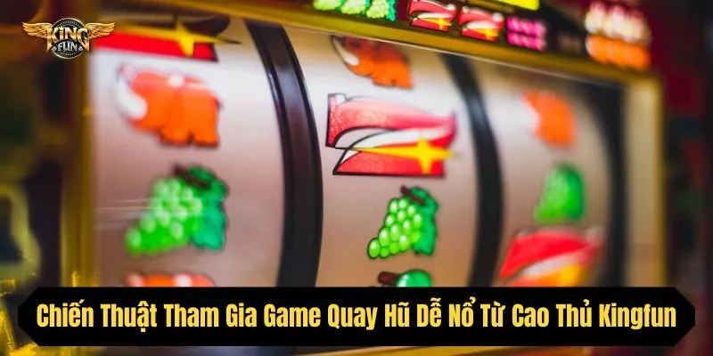 Chiến Thuật Tham Gia Game Quay Hũ Dễ Nổ Từ Cao Thủ Kingfun